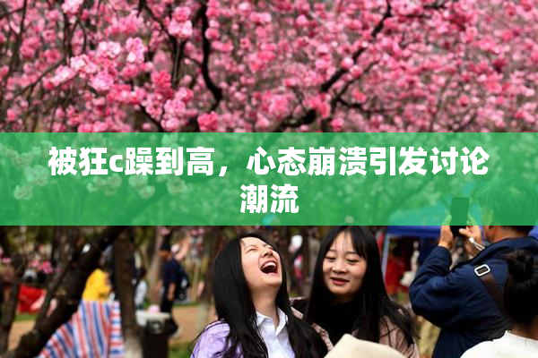 被狂c躁到高，心态崩溃引发讨论潮流