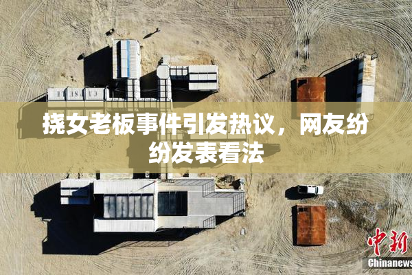 挠女老板事件引发热议，网友纷纷发表看法