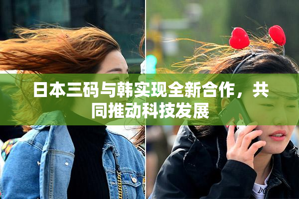 日本三码与韩实现全新合作，共同推动科技发展