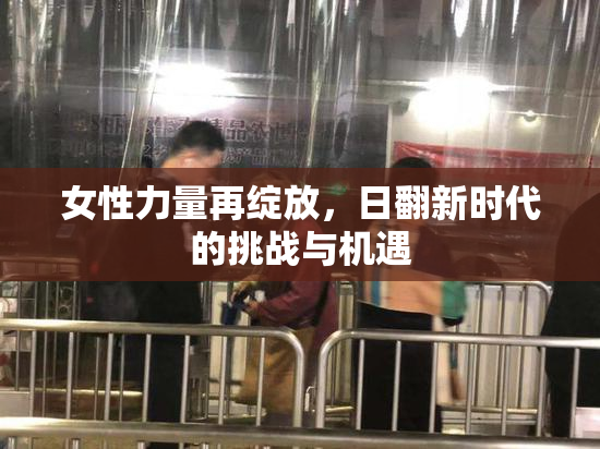 女性力量再绽放，日翻新时代的挑战与机遇