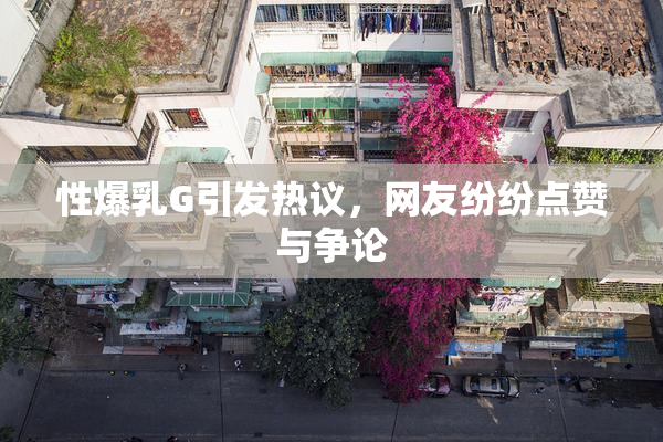 性爆乳G引发热议，网友纷纷点赞与争论