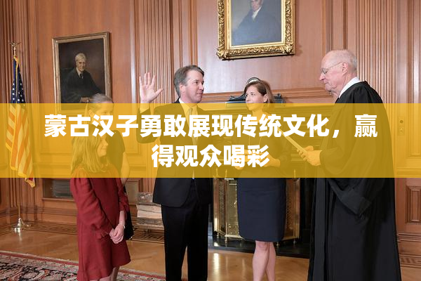 蒙古汉子勇敢展现传统文化，赢得观众喝彩