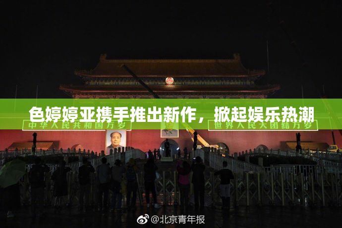 色婷婷亚携手推出新作，掀起娱乐热潮
