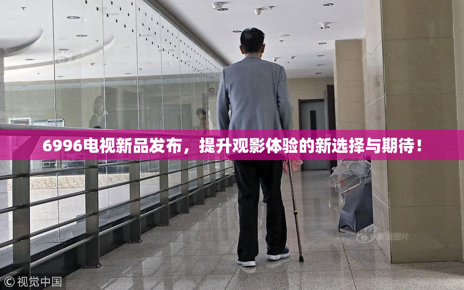 6996电视新品发布，提升观影体验的新选择与期待！