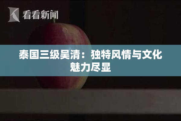 泰国三级吴清：独特风情与文化魅力尽显