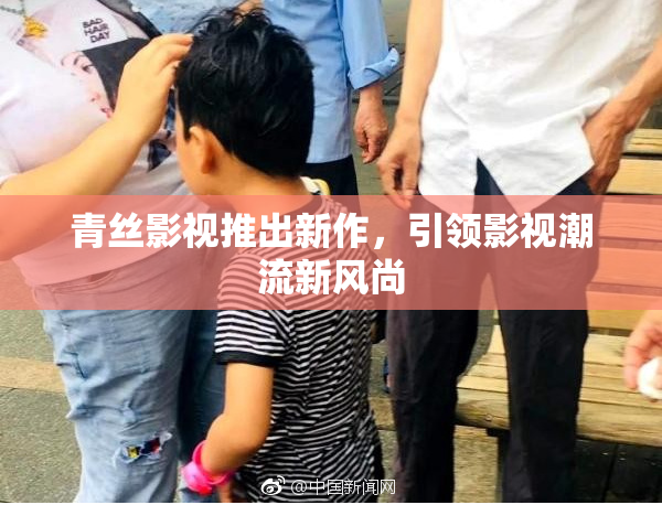 青丝影视推出新作，引领影视潮流新风尚