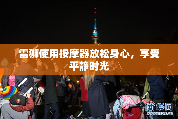 雷狮使用按摩器放松身心，享受平静时光