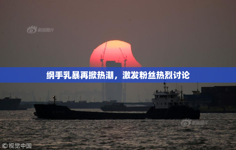 纲手乳暴再掀热潮，激发粉丝热烈讨论