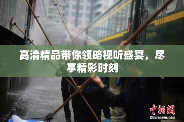 高清精品带你领略视听盛宴，尽享精彩时刻