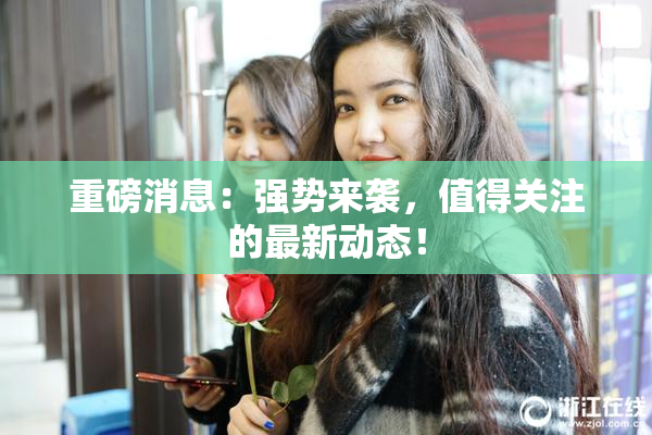 重磅消息：强势来袭，值得关注的最新动态！