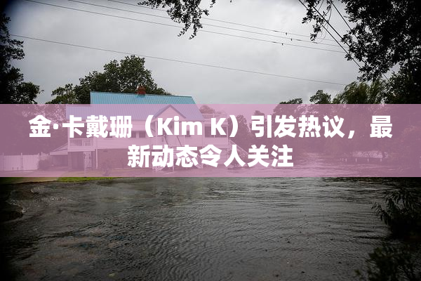 金·卡戴珊（Kim K）引发热议，最新动态令人关注