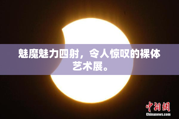 魅魔魅力四射，令人惊叹的裸体艺术展。