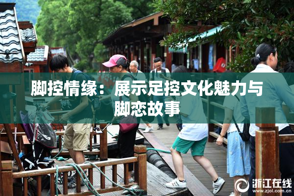 脚控情缘：展示足控文化魅力与脚恋故事