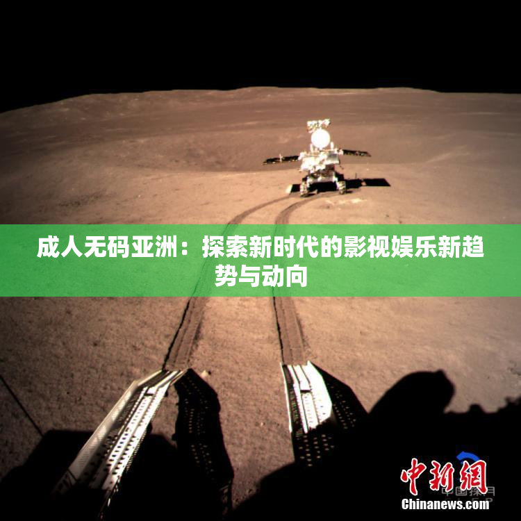 成人无码亚洲：探索新时代的影视娱乐新趋势与动向