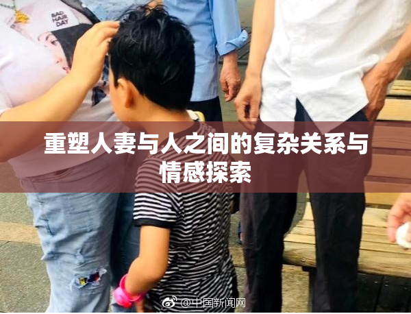 重塑人妻与人之间的复杂关系与情感探索