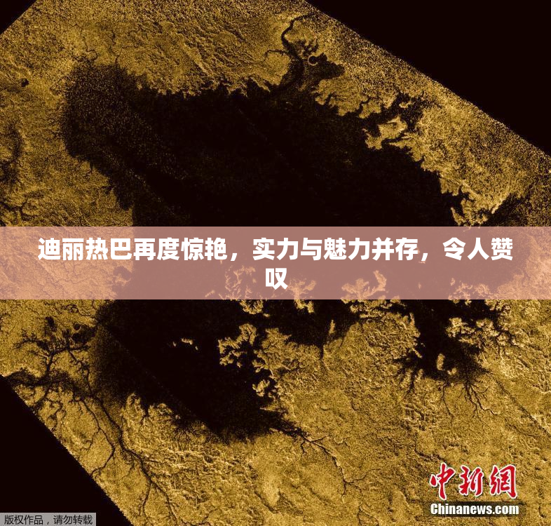 迪丽热巴再度惊艳，实力与魅力并存，令人赞叹