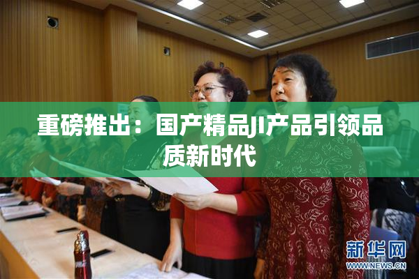 重磅推出：国产精品JI产品引领品质新时代