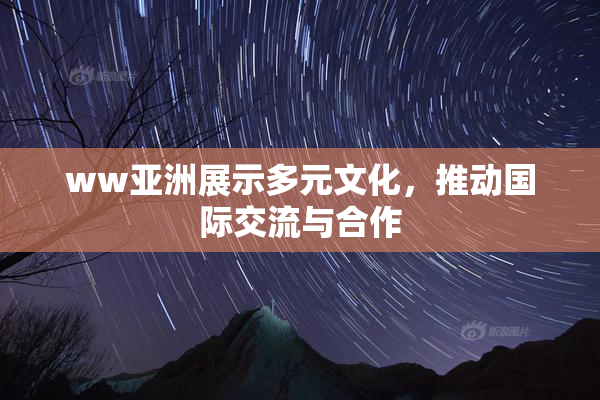 ww亚洲展示多元文化，推动国际交流与合作