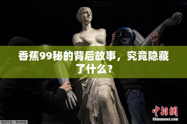 香蕉99秘的背后故事，究竟隐藏了什么？