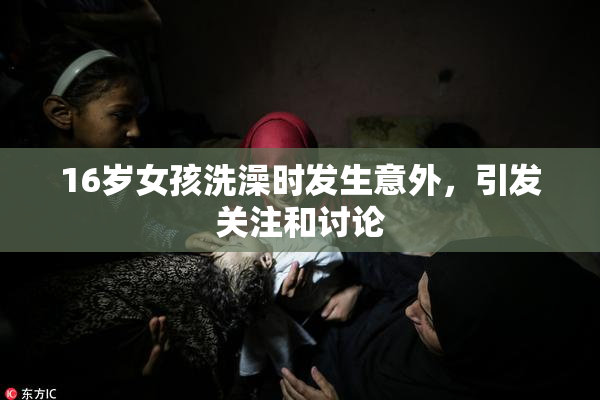 16岁女孩洗澡时发生意外，引发关注和讨论