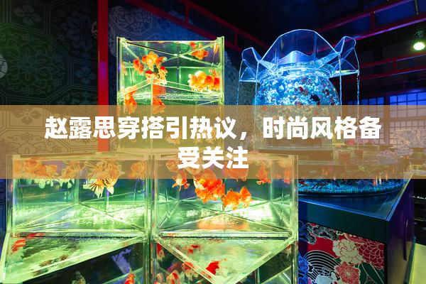 赵露思穿搭引热议，时尚风格备受关注