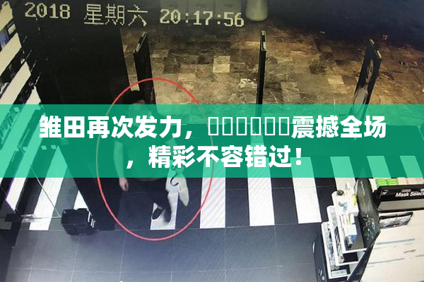 雏田再次发力，❌‌❌‌❌‌震撼全场，精彩不容错过！