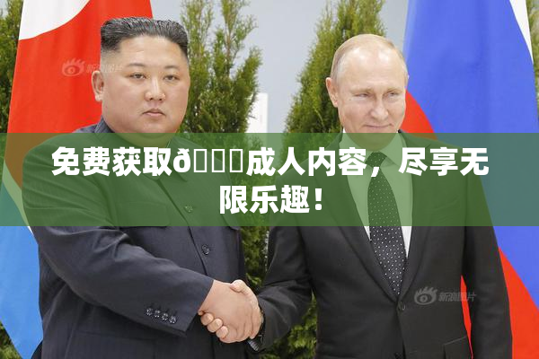 免费获取🔞成人内容，尽享无限乐趣！