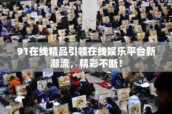 91在线精品引领在线娱乐平台新潮流，精彩不断！
