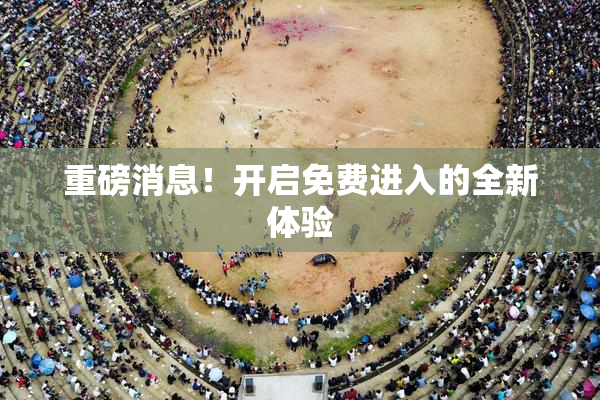 重磅消息！开启免费进入的全新体验