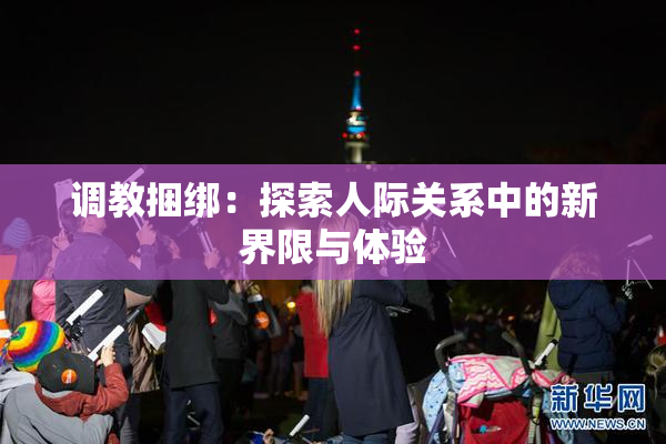 调教捆绑：探索人际关系中的新界限与体验