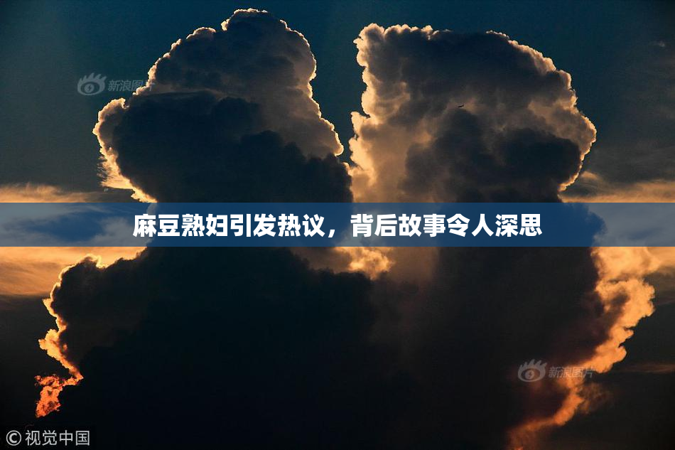 麻豆熟妇引发热议，背后故事令人深思