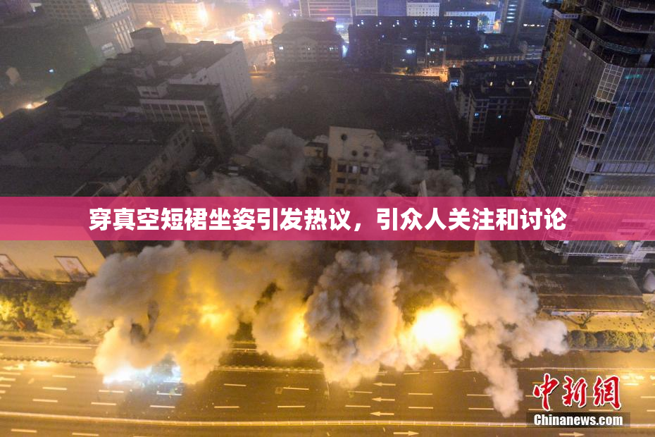 穿真空短裙坐姿引发热议，引众人关注和讨论