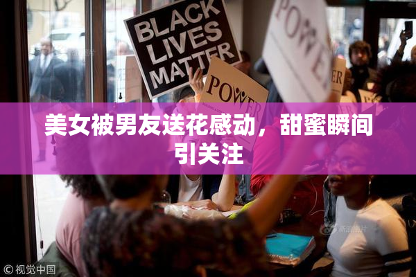 美女被男友送花感动，甜蜜瞬间引关注