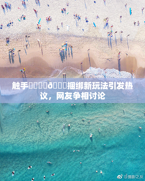触手❌‌❌‌🔞捆绑新玩法引发热议，网友争相讨论
