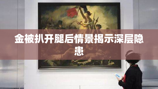 金被扒开腿后情景揭示深层隐患