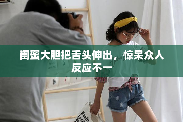 闺蜜大胆把舌头伸出，惊呆众人反应不一