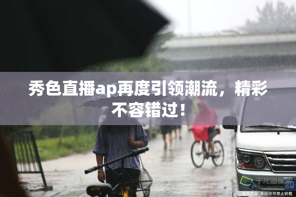 秀色直播ap再度引领潮流，精彩不容错过！