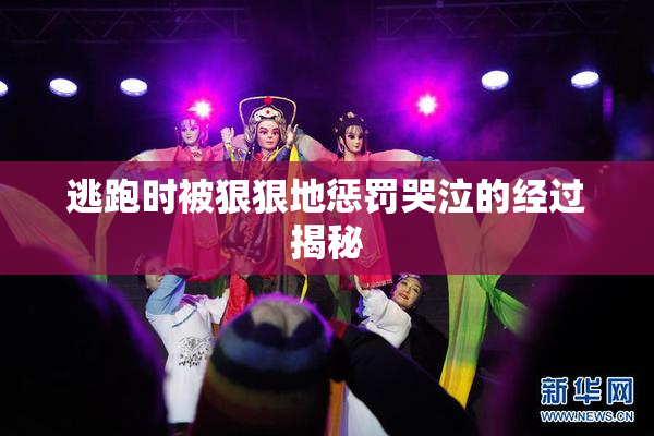 逃跑时被狠狠地惩罚哭泣的经过揭秘