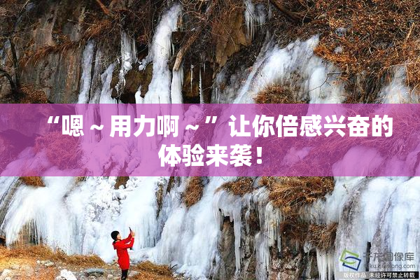 “嗯～用力啊～”让你倍感兴奋的体验来袭！