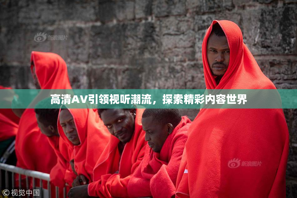 高清AV引领视听潮流，探索精彩内容世界