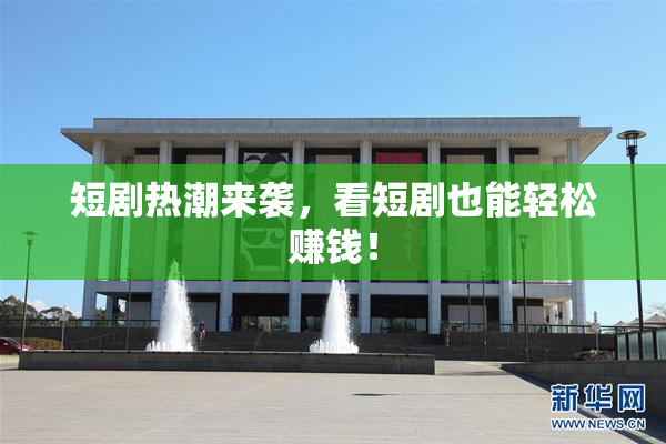 短剧热潮来袭，看短剧也能轻松赚钱！