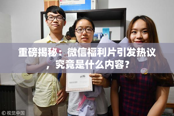 重磅揭秘：微信福利片引发热议，究竟是什么内容？