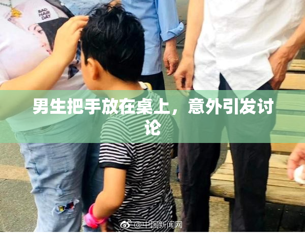 男生把手放在桌上，意外引发讨论