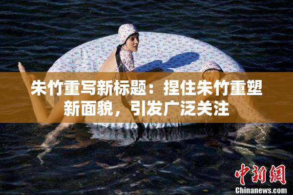 朱竹重写新标题：捏住朱竹重塑新面貌，引发广泛关注