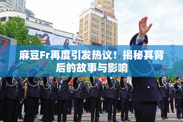 麻豆Fr再度引发热议！揭秘其背后的故事与影响