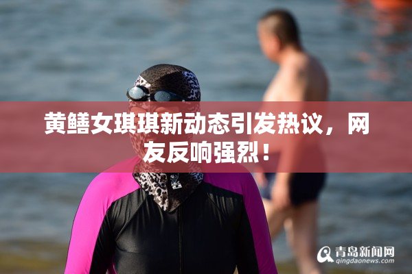 黄鳝女琪琪新动态引发热议，网友反响强烈！