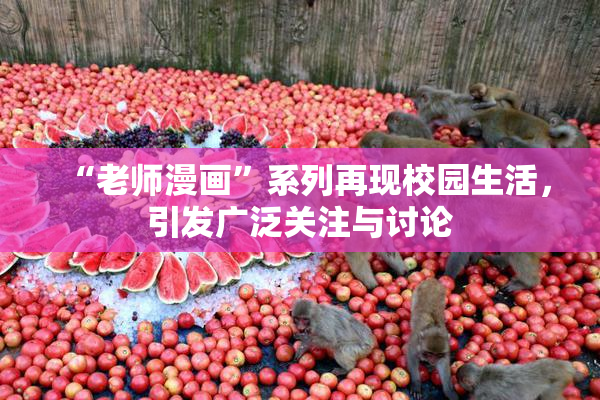 “老师漫画”系列再现校园生活，引发广泛关注与讨论