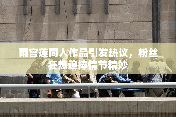 雨宫莲同人作品引发热议，粉丝狂热追捧情节精妙