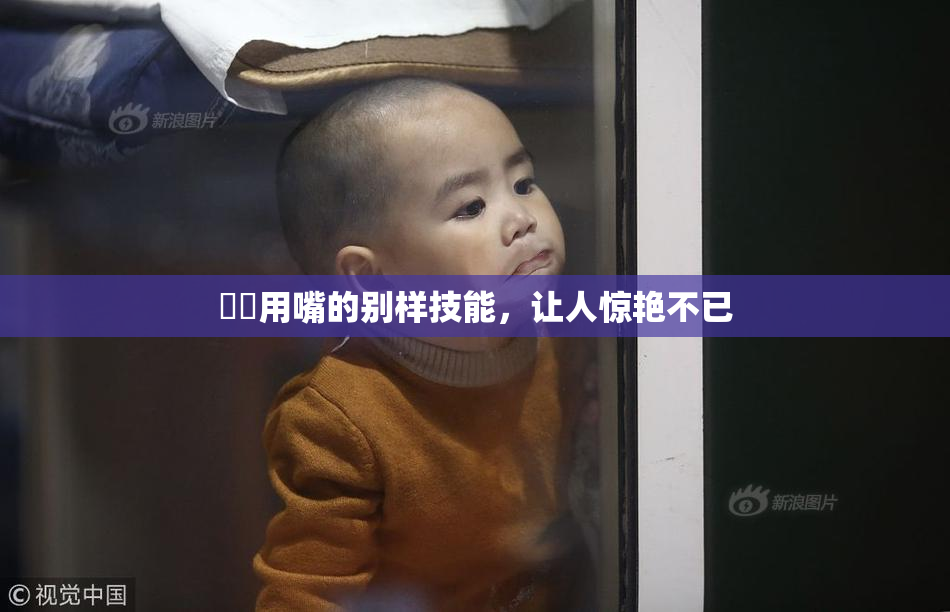 妺妺用嘴的别样技能，让人惊艳不已