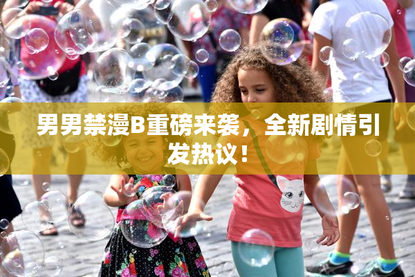 男男禁漫B重磅来袭，全新剧情引发热议！